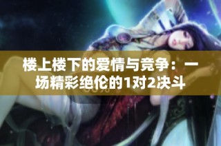 楼上楼下的爱情与竞争：一场精彩绝伦的1对2决斗