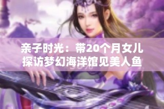 亲子时光：带20个月女儿探访梦幻海洋馆见美人鱼