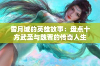 雪月城的英雄故事：盘点十方武圣与魏晋的传奇人生