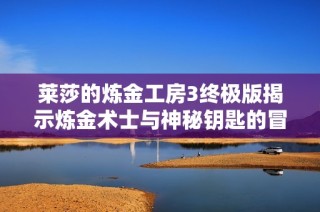 莱莎的炼金工房3终极版揭示炼金术士与神秘钥匙的冒险新篇