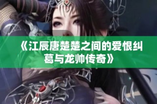 《江辰唐楚楚之间的爱恨纠葛与龙帅传奇》