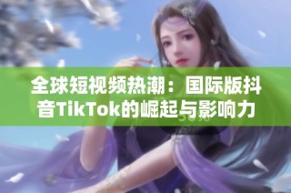 全球短视频热潮：国际版抖音TikTok的崛起与影响力解析