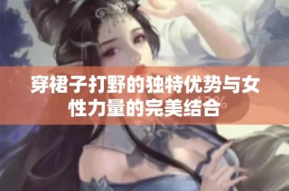 穿裙子打野的独特优势与女性力量的完美结合