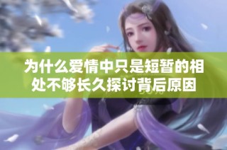 为什么爱情中只是短暂的相处不够长久探讨背后原因