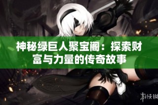 神秘绿巨人聚宝阁：探索财富与力量的传奇故事