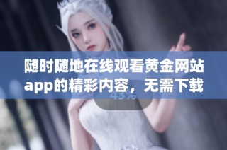 随时随地在线观看黄金网站app的精彩内容，无需下载