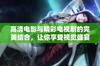 高清电影与精彩电视剧的完美结合，让你享受视觉盛宴