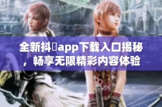 全新抖抈app下载入口揭秘，畅享无限精彩内容体验