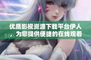 优质影视资源下载平台伊人，为您提供便捷的在线观看体验