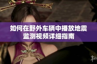 如何在野外车辆中播放地震监测视频详细指南