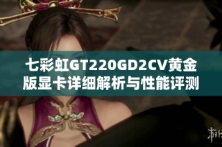 七彩虹GT220GD2CV黄金版显卡详细解析与性能评测