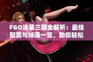 FGO泳装三期全解析：最佳配置与掉落一览，助你轻松获取UP角色