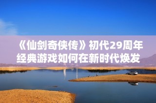 《仙剑奇侠传》初代29周年经典游戏如何在新时代焕发活力