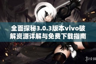 全面探秘3.0.3版本vivo破解资源详解与免费下载指南