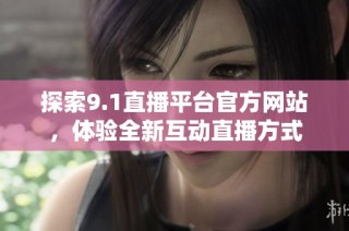 探索9.1直播平台官方网站，体验全新互动直播方式