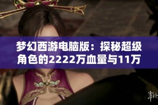 梦幻西游电脑版：探秘超级角色的2222万血量与11万攻击力