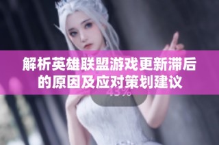 解析英雄联盟游戏更新滞后的原因及应对策划建议