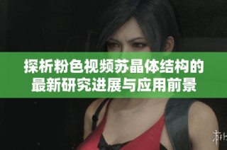 探析粉色视频苏晶体结构的最新研究进展与应用前景