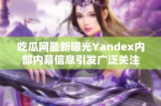 吃瓜网最新曝光Yandex内部内幕信息引发广泛关注