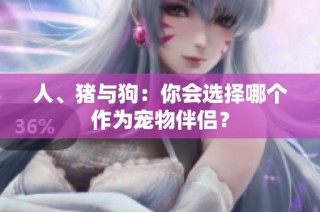 人、猪与狗：你会选择哪个作为宠物伴侣？
