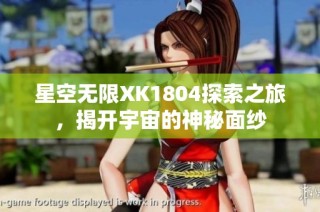 星空无限XK1804探索之旅，揭开宇宙的神秘面纱