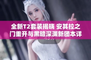 全新T2套装揭晓 安其拉之门重开与黑暗深渊新团本详解