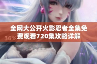 全网大公开火影忍者全集免费观看720集攻略详解
