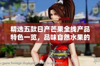 精选五款日产芒果全线产品特色一览，品味自然水果的美好