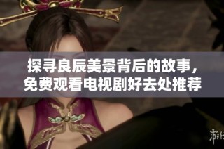 探寻良辰美景背后的故事，免费观看电视剧好去处推荐
