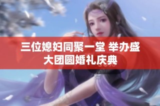 三位媳妇同聚一堂 举办盛大团圆婚礼庆典