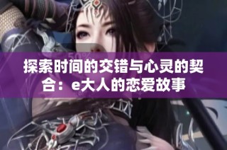 探索时间的交错与心灵的契合：e大人的恋爱故事