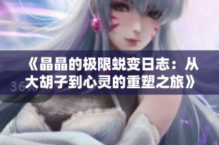 《晶晶的极限蜕变日志：从大胡子到心灵的重塑之旅》