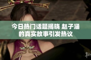 今日热门话题揭晓 赵子涵的真实故事引发热议