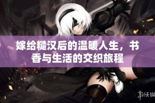 嫁给糙汉后的温暖人生，书香与生活的交织旅程