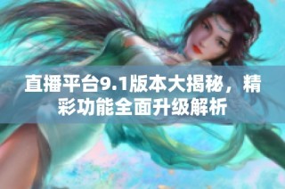 直播平台9.1版本大揭秘，精彩功能全面升级解析