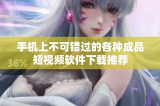 手机上不可错过的各种成品短视频软件下载推荐