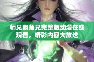 师兄啊师兄完整版动漫在线观看，精彩内容大放送