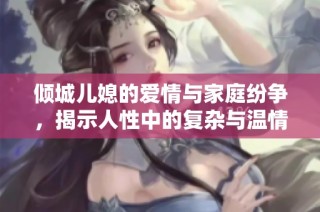 倾城儿媳的爱情与家庭纷争，揭示人性中的复杂与温情