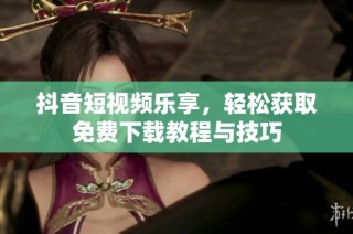 抖音短视频乐享，轻松获取免费下载教程与技巧