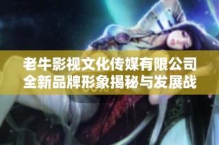 老牛影视文化传媒有限公司全新品牌形象揭秘与发展战略分析