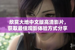 欣赏大地中文版高清影片，获取最佳观影体验方式分享