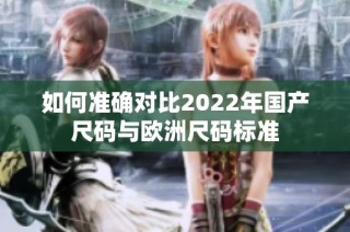 如何准确对比2022年国产尺码与欧洲尺码标准