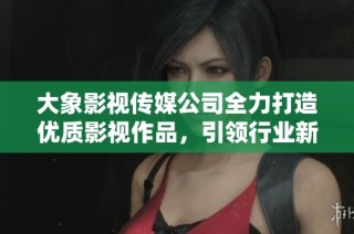 大象影视传媒公司全力打造优质影视作品，引领行业新潮流