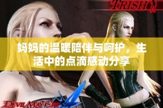 妈妈的温暖陪伴与呵护，生活中的点滴感动分享