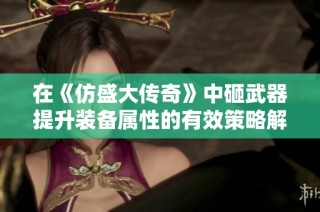 在《仿盛大传奇》中砸武器提升装备属性的有效策略解析