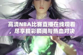 高清NBA比赛直播在线观看，尽享精彩瞬间与热血对决