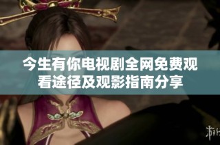 今生有你电视剧全网免费观看途径及观影指南分享