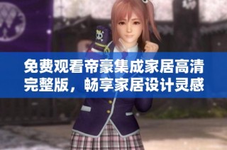 免费观看帝豪集成家居高清完整版，畅享家居设计灵感与创意