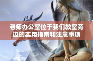 老师办公室位于我们教室旁边的实用指南和注意事项