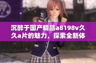 沉醉于国产精品a8198v久久a片的魅力，探索全新体验